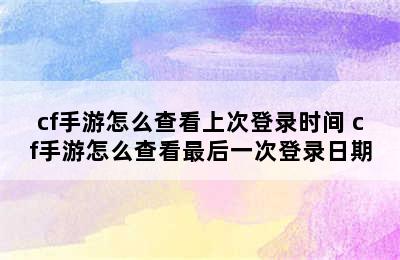 cf手游怎么查看上次登录时间 cf手游怎么查看最后一次登录日期